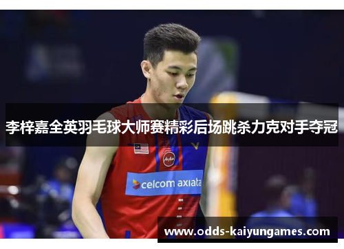 李梓嘉全英羽毛球大师赛精彩后场跳杀力克对手夺冠