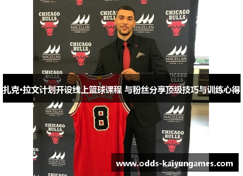 扎克·拉文计划开设线上篮球课程 与粉丝分享顶级技巧与训练心得
