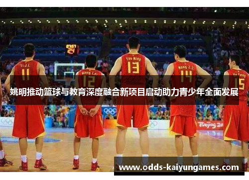 姚明推动篮球与教育深度融合新项目启动助力青少年全面发展