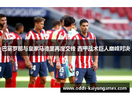 巴塞罗那与皇家马德里再度交锋 西甲战术巨人巅峰对决