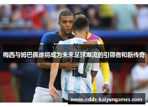 梅西与姆巴佩谁将成为未来足球潮流的引领者和新传奇
