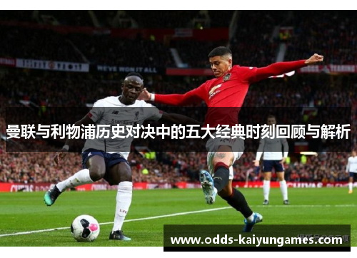 曼联与利物浦历史对决中的五大经典时刻回顾与解析