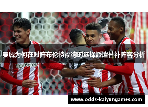 曼城为何在对阵布伦特福德时选择派遣替补阵容分析