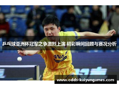 乒乓球亚洲杯冠军之争激烈上演 精彩瞬间回顾与赛况分析