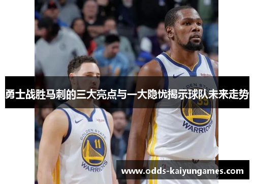 勇士战胜马刺的三大亮点与一大隐忧揭示球队未来走势