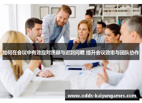 如何在会议中有效应对质疑与迟到问题 提升会议效率与团队协作