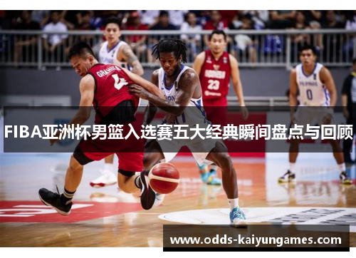 FIBA亚洲杯男篮入选赛五大经典瞬间盘点与回顾