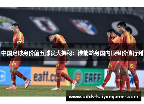 中国足球身价前五球员大揭秘：谁能跻身国内顶级价值行列