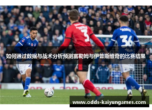 如何通过数据与战术分析预测富勒姆与伊普斯维奇的比赛结果