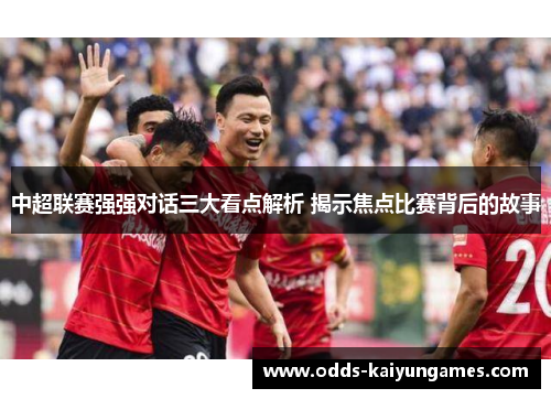 中超联赛强强对话三大看点解析 揭示焦点比赛背后的故事