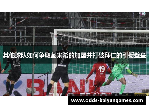 其他球队如何争取基米希的加盟并打破拜仁的引援壁垒