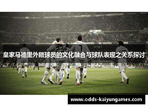 皇家马德里外籍球员的文化融合与球队表现之关系探讨