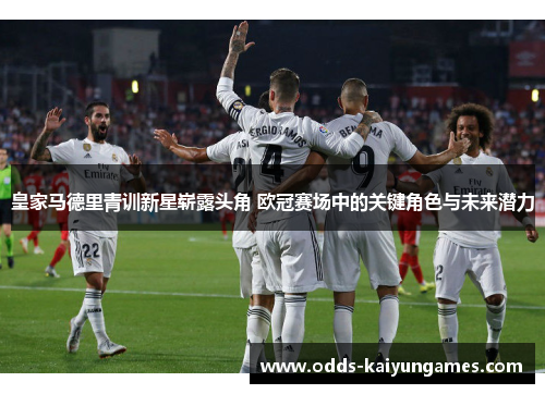 皇家马德里青训新星崭露头角 欧冠赛场中的关键角色与未来潜力