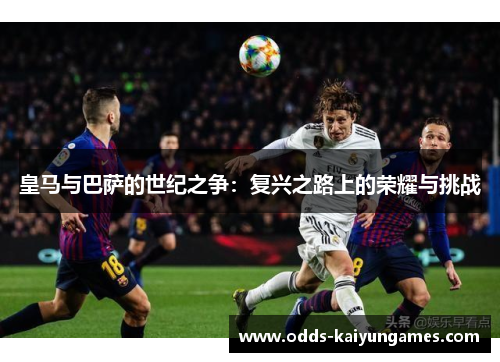 皇马与巴萨的世纪之争：复兴之路上的荣耀与挑战