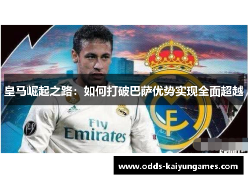 皇马崛起之路：如何打破巴萨优势实现全面超越