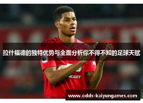 拉什福德的独特优势与全面分析你不得不知的足球天赋